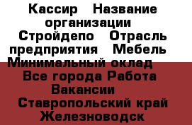 Кассир › Название организации ­ Стройдепо › Отрасль предприятия ­ Мебель › Минимальный оклад ­ 1 - Все города Работа » Вакансии   . Ставропольский край,Железноводск г.